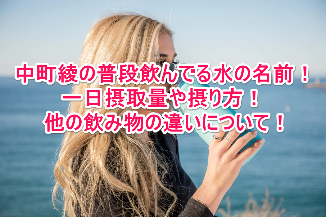 中町綾の普段飲んでる水の名前 一日摂取量や摂り方 他の飲み物の違いについて なんでもミュージアム