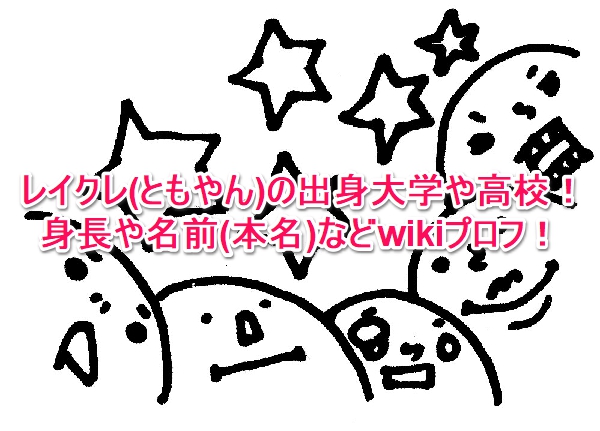 レイクレ ともやん の出身大学や高校 身長や名前 本名 などwikiプロフ なんでもミュージアム