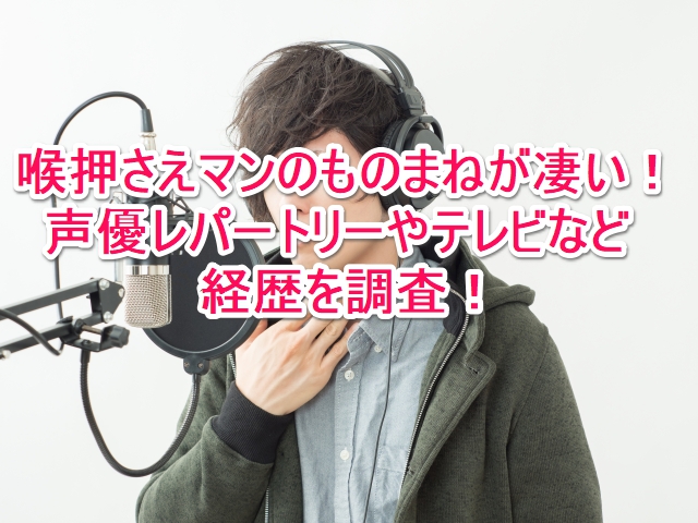 喉押さえマンのものまねが凄い!声優レパートリーやテレビなど経歴を調査!