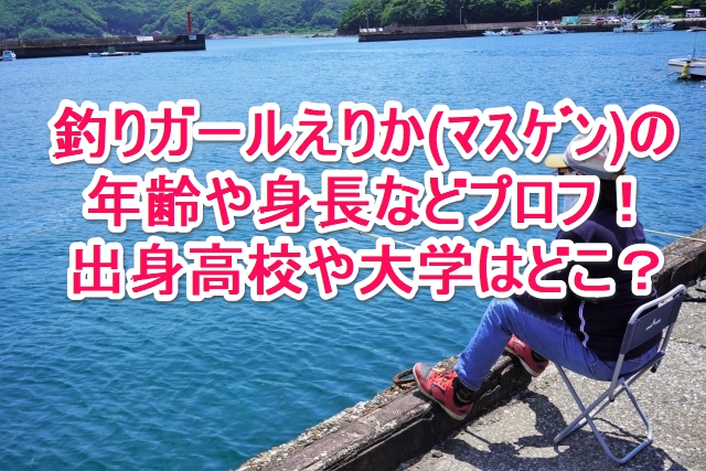 釣りガールえりか マスゲン の年齢や身長などプロフ 出身高校や大学はどこ なんでもミュージアム 釣りガールえりか マスゲン の年齢や身長などプロフ 出身高校や大学はどこ なんでもミュージアム