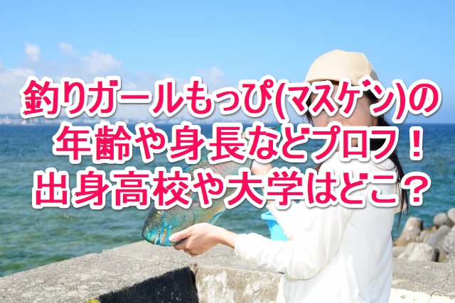 釣りガールもっぴ ﾏｽｹﾞﾝ の年齢や身長などプロフ 出身高校や大学はどこ なんでもミュージアム