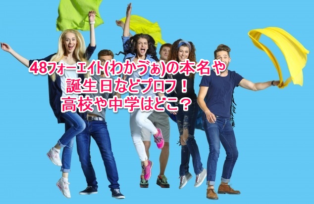 48ﾌｫｰｴｲﾄ わかゔぁ の本名や誕生日などプロフ 高校や中学はどこ なんでもミュージアム