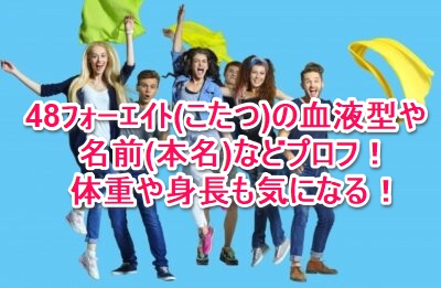 48ﾌｫｰｴｲﾄ こたつ の血液型や名前 本名 などプロフ 体重や身長も気になる なんでもミュージアム