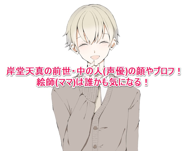 岸堂天真の前世 中の人 声優 の顔やプロフ 絵師 ママ は誰かも気になる なんでもミュージアム