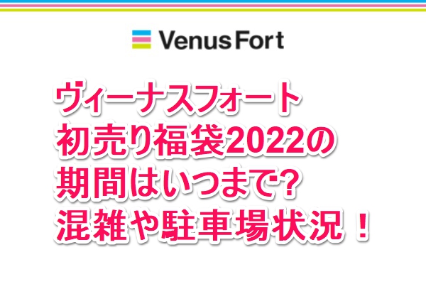 ヴィーナスフォート初売り福袋22の期間はいつまで 混雑や駐車場状況 なんでもミュージアム